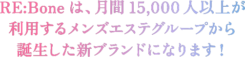 RE:Boneは、月間15,000人以上が利用するメンズエステグループから誕生した新ブランドになります！