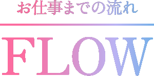 お仕事までの流れ FLOW
