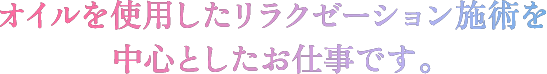 オイルを使用したリラクゼーション施術を中心としたお仕事です。